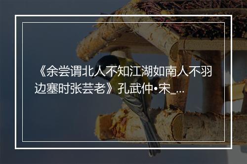 《余尝谓北人不知江湖如南人不羽边塞时张芸老》孔武仲•宋_译文鉴赏_翻译赏析