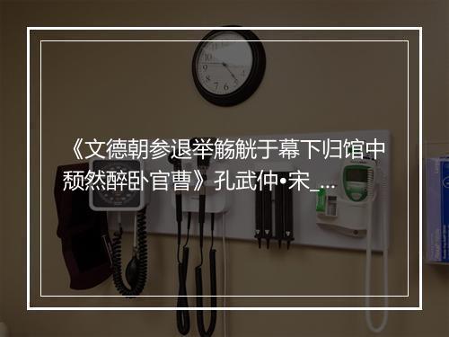 《文德朝参退举觞觥于幕下归馆中颓然醉卧官曹》孔武仲•宋_译文鉴赏_翻译赏析