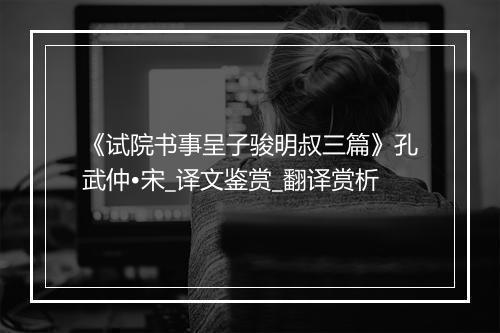 《试院书事呈子骏明叔三篇》孔武仲•宋_译文鉴赏_翻译赏析