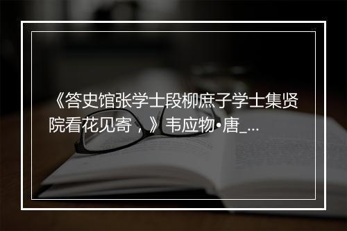 《答史馆张学士段柳庶子学士集贤院看花见寄，》韦应物•唐_译文鉴赏_翻译赏析