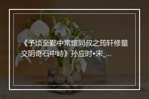 《予顷至鄞中常馆同叔之筠轩修篁交阴奇石中峙》孙应时•宋_译文鉴赏_翻译赏析