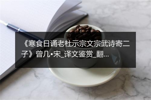 《寒食日诵老杜示宗文宗武诗寄二子》曾几•宋_译文鉴赏_翻译赏析