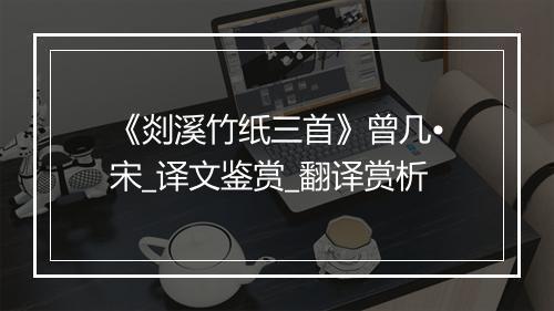 《剡溪竹纸三首》曾几•宋_译文鉴赏_翻译赏析