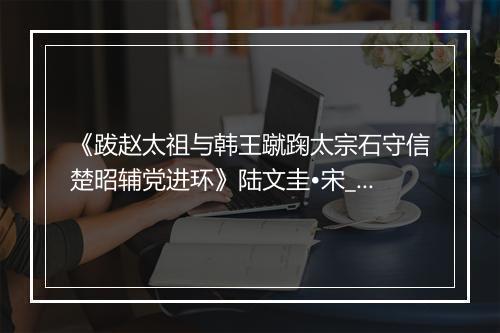 《跋赵太祖与韩王蹴踘太宗石守信楚昭辅党进环》陆文圭•宋_译文鉴赏_翻译赏析