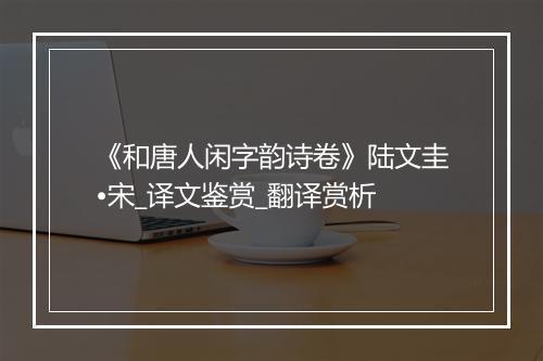 《和唐人闲字韵诗卷》陆文圭•宋_译文鉴赏_翻译赏析