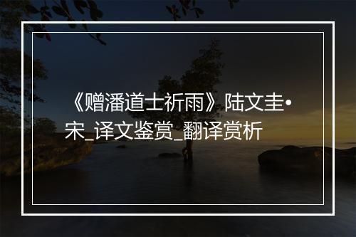 《赠潘道士祈雨》陆文圭•宋_译文鉴赏_翻译赏析