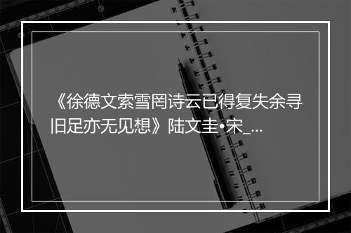 《徐德文索雪罔诗云已得复失余寻旧足亦无见想》陆文圭•宋_译文鉴赏_翻译赏析