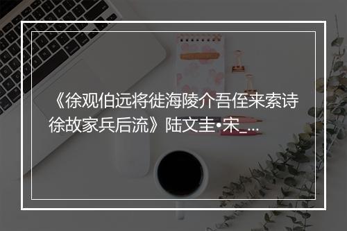 《徐观伯远将徙海陵介吾侄来索诗徐故家兵后流》陆文圭•宋_译文鉴赏_翻译赏析