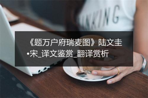 《题万户府瑞麦图》陆文圭•宋_译文鉴赏_翻译赏析