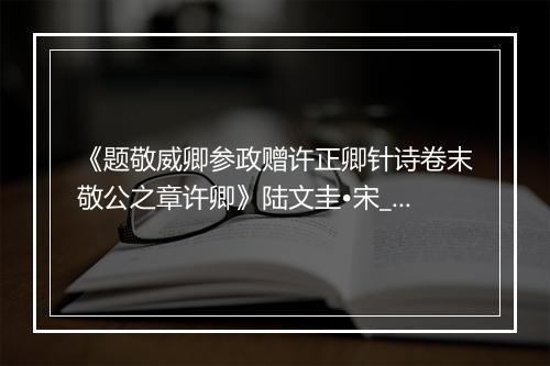 《题敬威卿参政赠许正卿针诗卷末敬公之章许卿》陆文圭•宋_译文鉴赏_翻译赏析