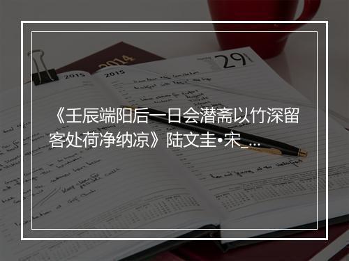 《壬辰端阳后一日会潜斋以竹深留客处荷净纳凉》陆文圭•宋_译文鉴赏_翻译赏析