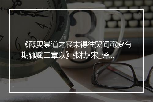 《醇叟崇道之丧未得往哭闻窀穸有期辄赋二章以》张栻•宋_译文鉴赏_翻译赏析