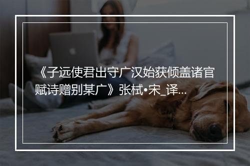 《子远使君出守广汉始获倾盖诸官赋诗赠别某广》张栻•宋_译文鉴赏_翻译赏析