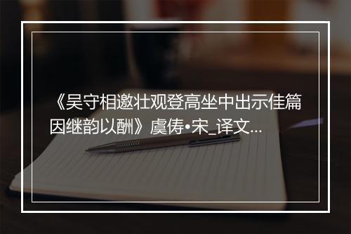 《吴守相邀壮观登高坐中出示佳篇因继韵以酬》虞俦•宋_译文鉴赏_翻译赏析