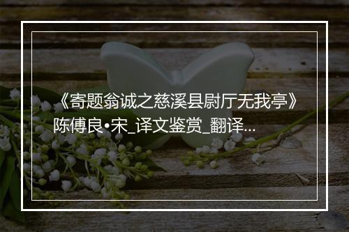 《寄题翁诚之慈溪县尉厅无我亭》陈傅良•宋_译文鉴赏_翻译赏析