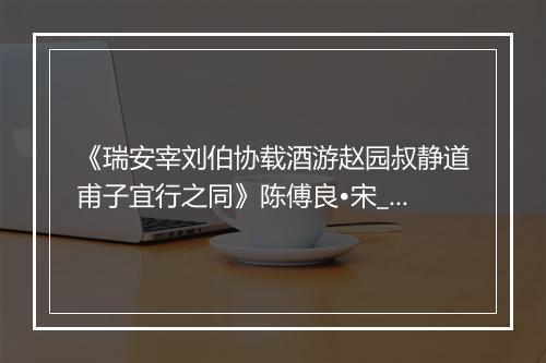 《瑞安宰刘伯协载酒游赵园叔静道甫子宜行之同》陈傅良•宋_译文鉴赏_翻译赏析