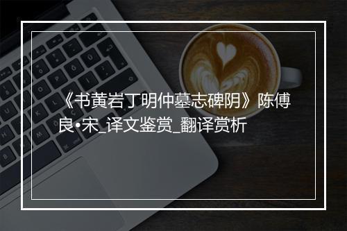 《书黄岩丁明仲墓志碑阴》陈傅良•宋_译文鉴赏_翻译赏析