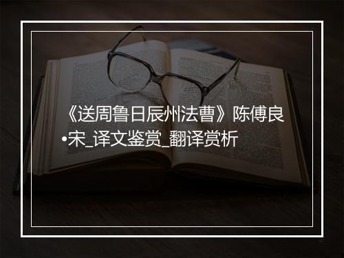 《送周鲁日辰州法曹》陈傅良•宋_译文鉴赏_翻译赏析