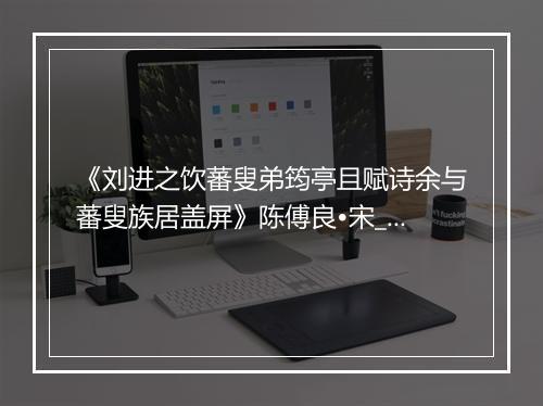 《刘进之饮蕃叟弟筠亭且赋诗余与蕃叟族居盖屏》陈傅良•宋_译文鉴赏_翻译赏析