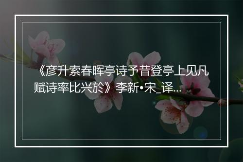 《彦升索春晖亭诗予昔登亭上见凡赋诗率比兴於》李新•宋_译文鉴赏_翻译赏析