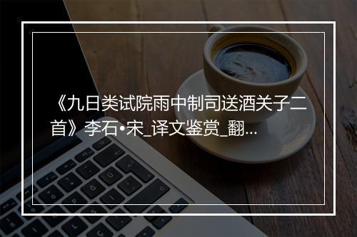 《九日类试院雨中制司送酒关子二首》李石•宋_译文鉴赏_翻译赏析