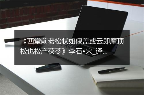 《西堂前老松状如偃盖或云即摩顶松也松产茯苓》李石•宋_译文鉴赏_翻译赏析