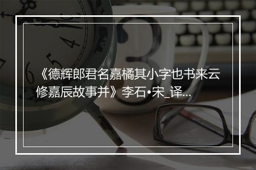 《德辉郎君名嘉橘其小字也书来云修嘉辰故事并》李石•宋_译文鉴赏_翻译赏析