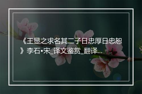 《王显之求名其二子日忠厚日忠恕》李石•宋_译文鉴赏_翻译赏析