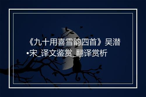 《九十用喜雪韵四首》吴潜•宋_译文鉴赏_翻译赏析