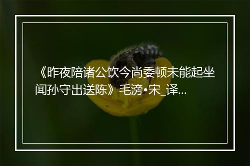 《昨夜陪诸公饮今尚委顿未能起坐闻孙守出送陈》毛滂•宋_译文鉴赏_翻译赏析