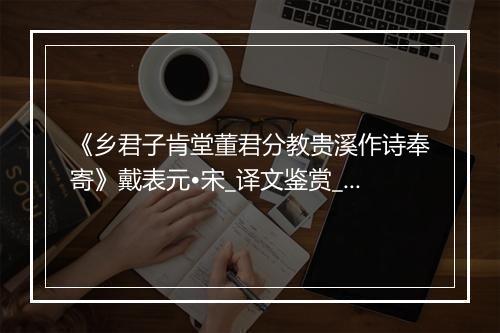 《乡君子肯堂董君分教贵溪作诗奉寄》戴表元•宋_译文鉴赏_翻译赏析