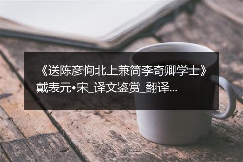 《送陈彦恂北上兼简李奇卿学士》戴表元•宋_译文鉴赏_翻译赏析