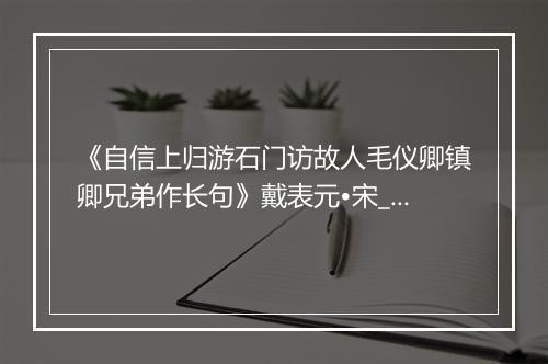 《自信上归游石门访故人毛仪卿镇卿兄弟作长句》戴表元•宋_译文鉴赏_翻译赏析