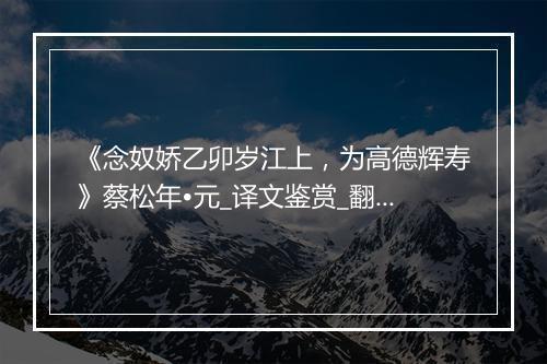 《念奴娇乙卯岁江上，为高德辉寿》蔡松年•元_译文鉴赏_翻译赏析