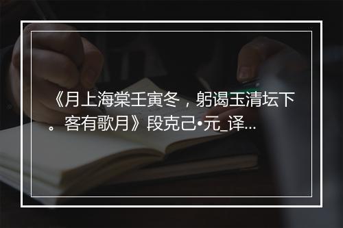 《月上海棠壬寅冬，躬谒玉清坛下。客有歌月》段克己•元_译文鉴赏_翻译赏析