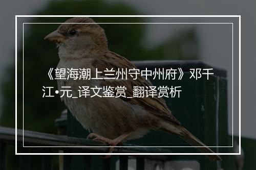 《望海潮上兰州守中州府》邓千江•元_译文鉴赏_翻译赏析