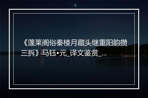 《蓬莱阁俗秦楼月藏头继重阳韵攒三拆》马钰•元_译文鉴赏_翻译赏析