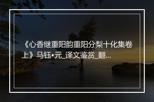 《心香继重阳韵重阳分梨十化集卷上》马钰•元_译文鉴赏_翻译赏析