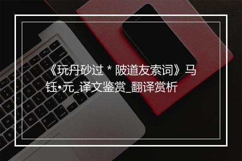 《玩丹砂过＊陂道友索词》马钰•元_译文鉴赏_翻译赏析