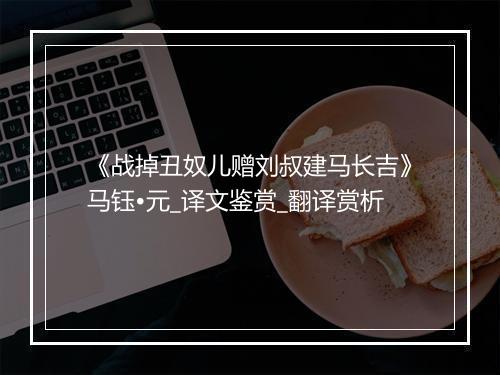 《战掉丑奴儿赠刘叔建马长吉》马钰•元_译文鉴赏_翻译赏析