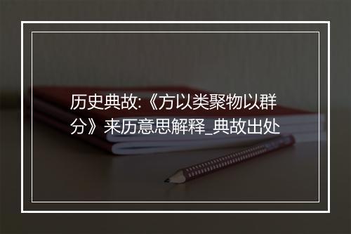 历史典故:《方以类聚物以群分》来历意思解释_典故出处