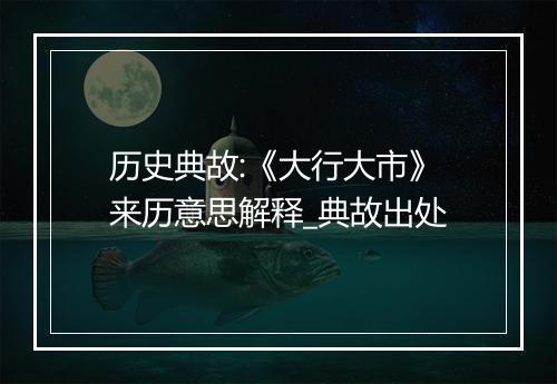 历史典故:《大行大市》来历意思解释_典故出处