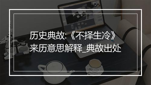 历史典故:《不择生冷》来历意思解释_典故出处