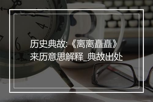 历史典故:《离离矗矗》来历意思解释_典故出处