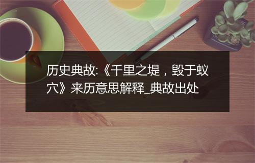 历史典故:《千里之堤，毁于蚁穴》来历意思解释_典故出处