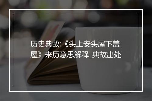 历史典故:《头上安头屋下盖屋》来历意思解释_典故出处