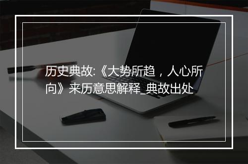 历史典故:《大势所趋，人心所向》来历意思解释_典故出处