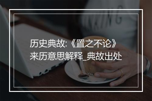 历史典故:《置之不论》来历意思解释_典故出处