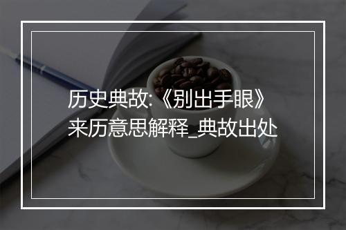 历史典故:《别出手眼》来历意思解释_典故出处