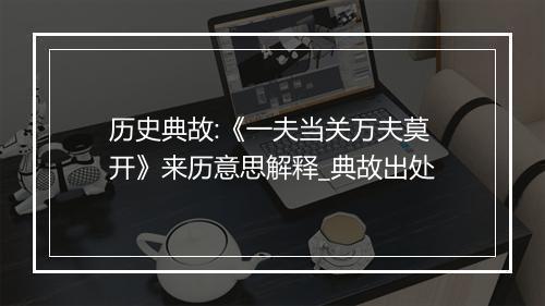 历史典故:《一夫当关万夫莫开》来历意思解释_典故出处